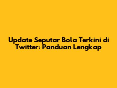 Update Seputar Bola Terkini di Twitter: Panduan Lengkap