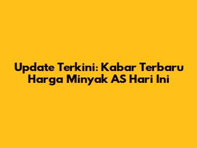 Update Terkini: Kabar Terbaru Harga Minyak AS Hari Ini