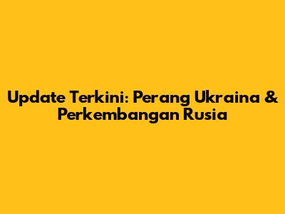 Update Terkini: Perang Ukraina & Perkembangan Rusia
