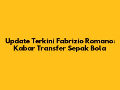 Update Terkini Fabrizio Romano: Kabar Transfer Sepak Bola