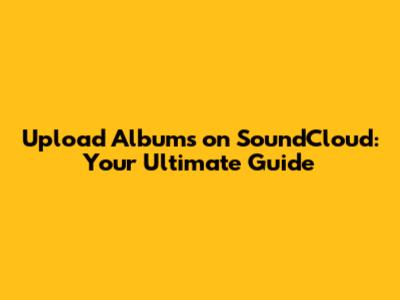 Upload Albums on SoundCloud: Your Ultimate Guide