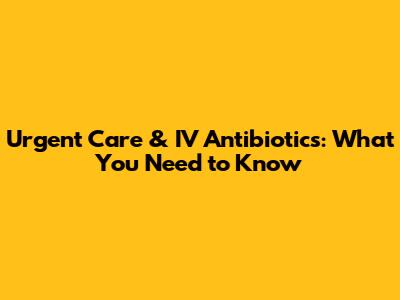 Urgent Care & IV Antibiotics: What You Need to Know