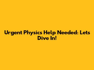Urgent Physics Help Needed: Let's Dive In!