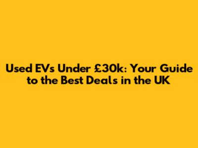 Used EVs Under £30k: Your Guide to the Best Deals in the UK