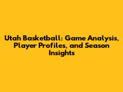 Utah Basketball: Game Analysis, Player Profiles, and Season Insights