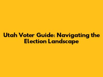 Utah Voter Guide: Navigating the Election Landscape
