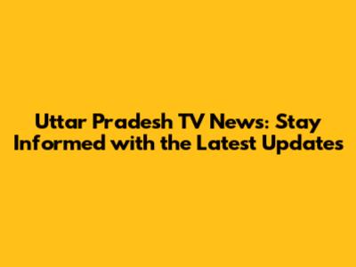 Uttar Pradesh TV News: Stay Informed with the Latest Updates