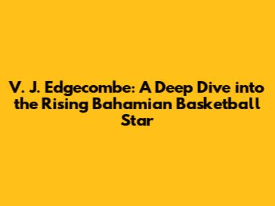 V. J. Edgecombe: A Deep Dive into the Rising Bahamian Basketball Star