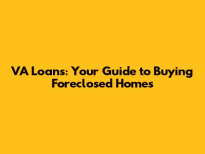VA Loans: Your Guide to Buying Foreclosed Homes