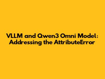 VLLM and Qwen3 Omni Model: Addressing the AttributeError