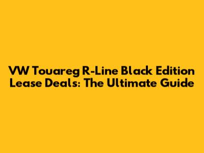 VW Touareg R-Line Black Edition Lease Deals: The Ultimate Guide