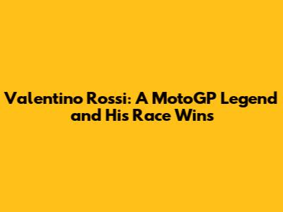 Valentino Rossi: A MotoGP Legend and His Race Wins