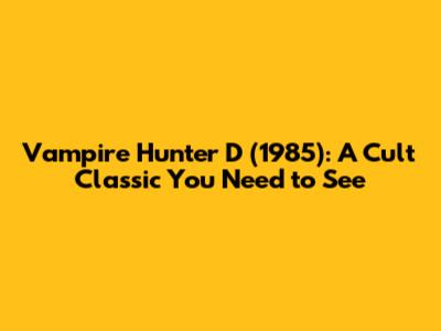 Vampire Hunter D (1985): A Cult Classic You Need to See