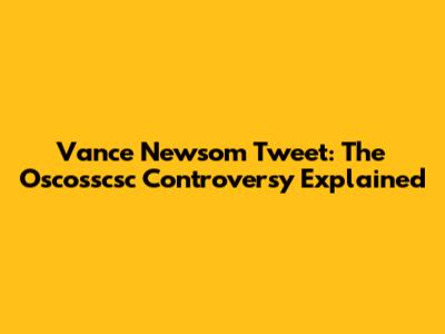 Vance Newsom Tweet: The Oscosscsc Controversy Explained