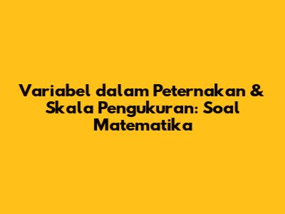 Variabel dalam Peternakan & Skala Pengukuran: Soal Matematika