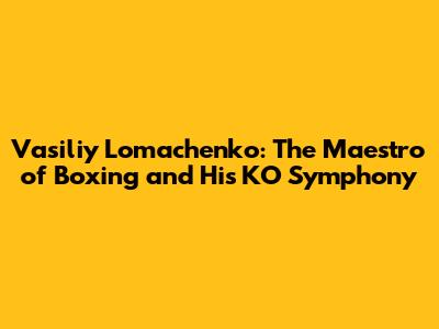 Vasiliy Lomachenko: The Maestro of Boxing and His KO Symphony