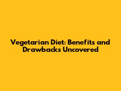 Vegetarian Diet: Benefits and Drawbacks Uncovered