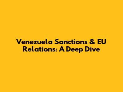 Venezuela Sanctions & EU Relations: A Deep Dive