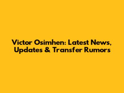 Victor Osimhen: Latest News, Updates & Transfer Rumors