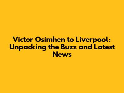 Victor Osimhen to Liverpool: Unpacking the Buzz and Latest News