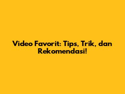 Video Favorit: Tips, Trik, dan Rekomendasi!