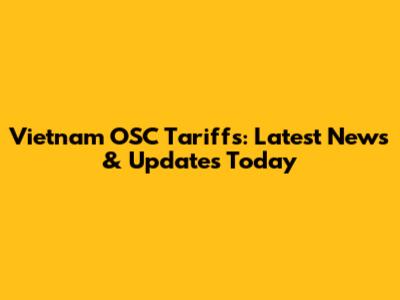 Vietnam OSC Tariffs: Latest News & Updates Today