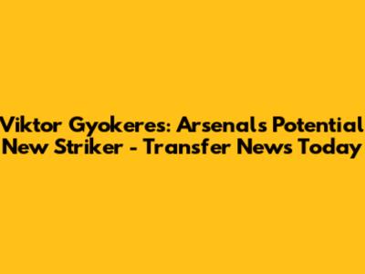 Viktor Gyokeres: Arsenal's Potential New Striker - Transfer News Today