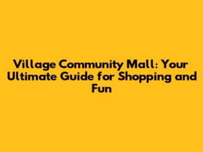 Village Community Mall: Your Ultimate Guide for Shopping and Fun