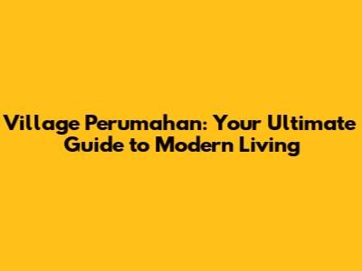 Village Perumahan: Your Ultimate Guide to Modern Living