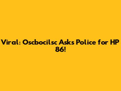 Viral: Oscbocilsc Asks Police for HP 86!