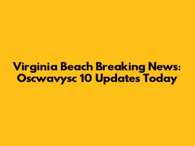 Virginia Beach Breaking News: Oscwavysc 10 Updates Today