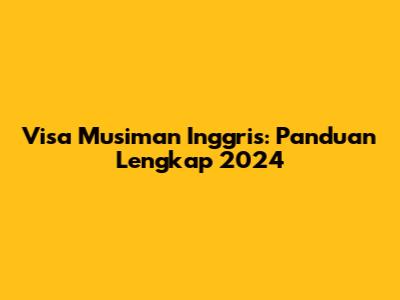 Visa Musiman Inggris: Panduan Lengkap 2024