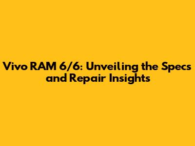 Vivo RAM 6/6: Unveiling the Specs and Repair Insights