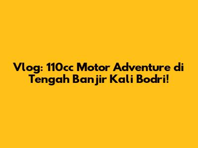 Vlog: 110cc Motor Adventure di Tengah Banjir Kali Bodri!