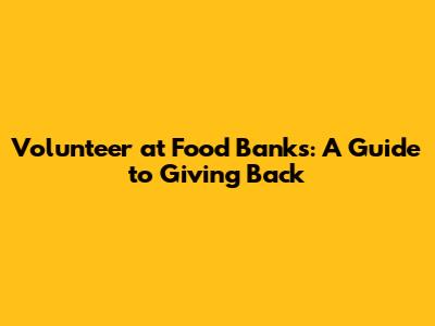 Volunteer at Food Banks: A Guide to Giving Back