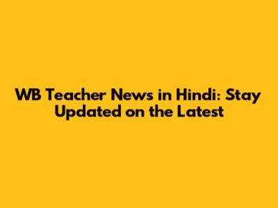 WB Teacher News in Hindi: Stay Updated on the Latest