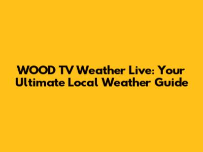 WOOD TV Weather Live: Your Ultimate Local Weather Guide