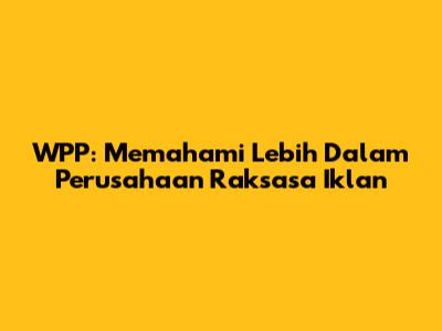 WPP: Memahami Lebih Dalam Perusahaan Raksasa Iklan