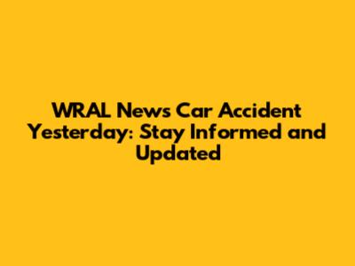 WRAL News Car Accident Yesterday: Stay Informed and Updated
