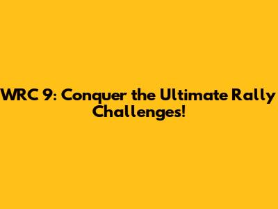 WRC 9: Conquer the Ultimate Rally Challenges!