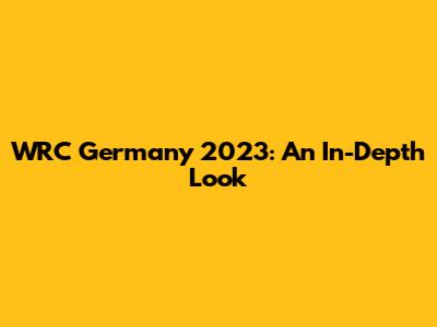 WRC Germany 2023: An In-Depth Look