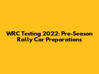 WRC Testing 2022: Pre-Season Rally Car Preparations