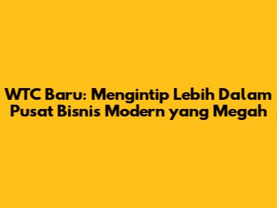 WTC Baru: Mengintip Lebih Dalam Pusat Bisnis Modern yang Megah