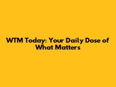 WTM Today: Your Daily Dose of What Matters