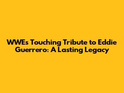 WWE's Touching Tribute to Eddie Guerrero: A Lasting Legacy