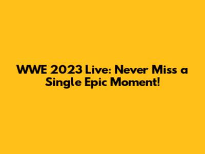 WWE 2023 Live: Never Miss a Single Epic Moment!