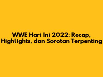 WWE Hari Ini 2022: Recap, Highlights, dan Sorotan Terpenting