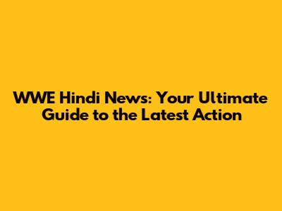 WWE Hindi News: Your Ultimate Guide to the Latest Action