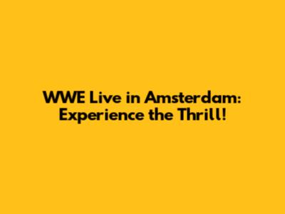 WWE Live in Amsterdam: Experience the Thrill!