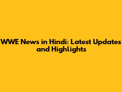 WWE News in Hindi: Latest Updates and Highlights